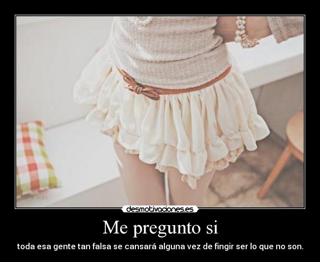Me pregunto si - toda esa gente tan falsa se cansará alguna vez de fingir ser lo que no son.