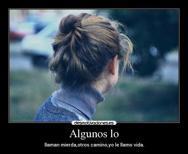 Algunos lo - llaman mierda,otros camino,yo le llamo vida.