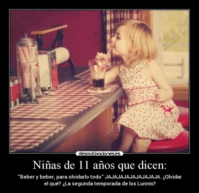 Niñas de 11 años que dicen: - Beber y beber, para olvidarlo todo JAJAJAJAJAJAJAJAJA. ¿Olvidar
el qué? ¿La segunda temporada de los Lunnis?