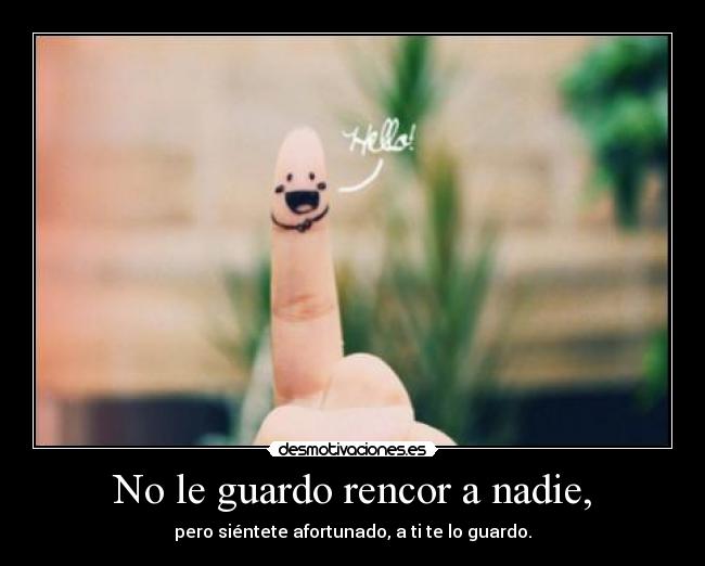 No le guardo rencor a nadie, - pero siéntete afortunado, a ti te lo guardo.
