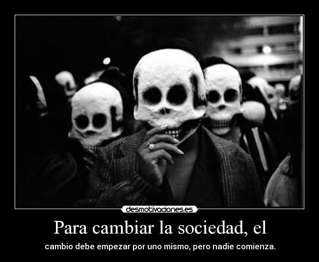 Para cambiar la sociedad, el - cambio debe empezar por uno mismo, pero nadie comienza.