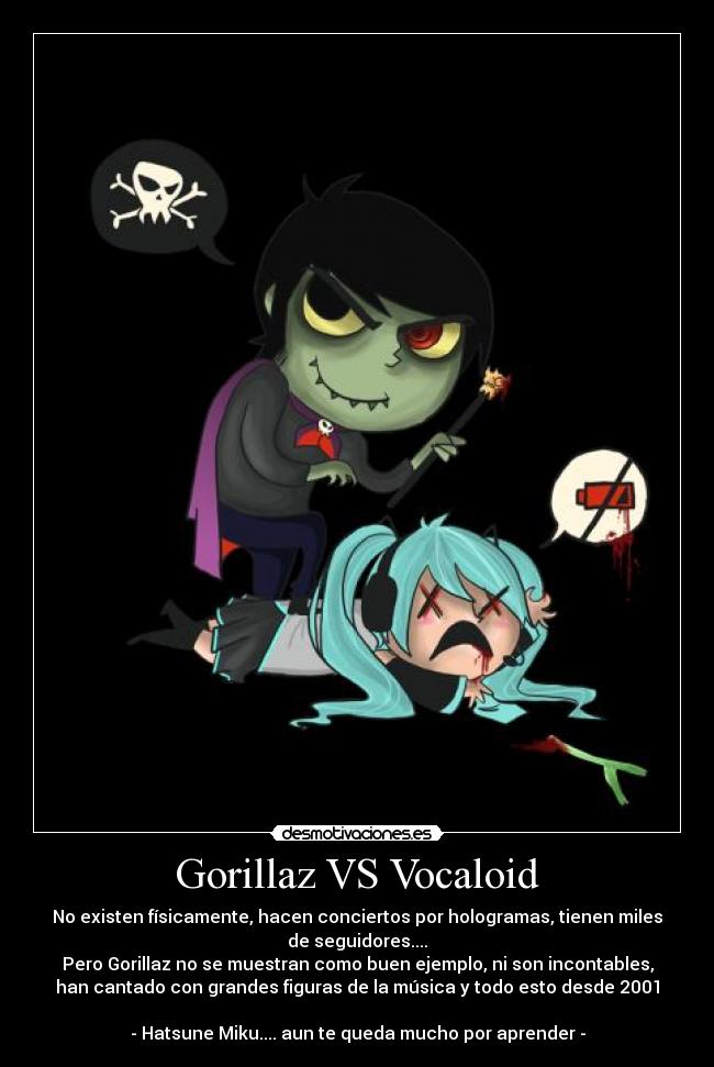 Gorillaz VS Vocaloid - No existen físicamente, hacen conciertos por hologramas, tienen miles
de seguidores....
Pero Gorillaz no se muestran como buen ejemplo, ni son incontables,
han cantado con grandes figuras de la música y todo esto desde 2001

- Hatsune Miku.... aun te queda mucho por aprender -