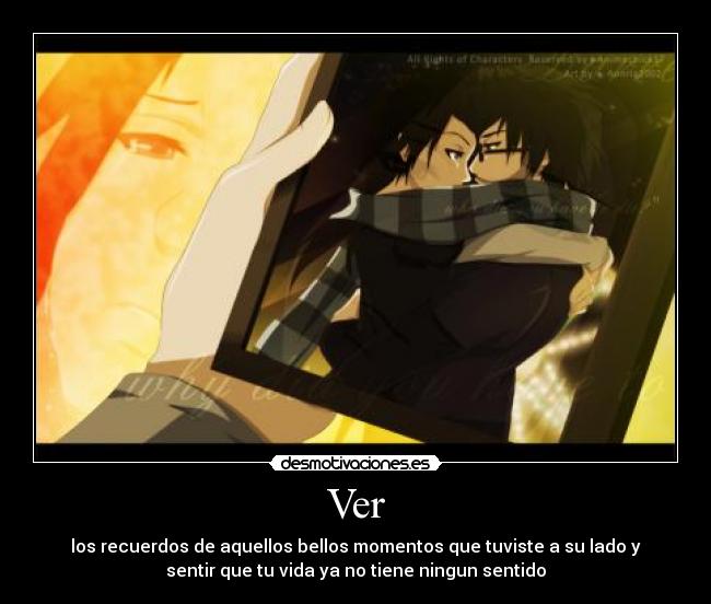 Ver - los recuerdos de aquellos bellos momentos que tuviste a su lado y
sentir que tu vida ya no tiene ningun sentido