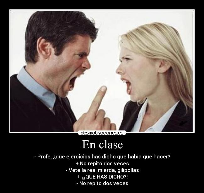 En clase - - Profe, ¿qué ejercicios has dicho que había que hacer?
+ No repito dos veces
- Vete la real mierda, gilipollas
+ ¿¡QUÉ HAS DICHO?!
- No repito dos veces