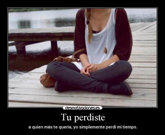 Tu perdiste - a quien más te quería, yo simplemente perdí mi tiempo.
