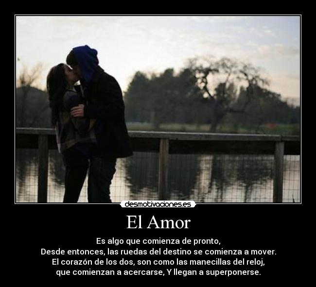 El Amor - Es algo que comienza de pronto,
Desde entonces, las ruedas del destino se comienza a mover.
El corazón de los dos, son como las manecillas del reloj,
que comienzan a acercarse, Y llegan a superponerse.