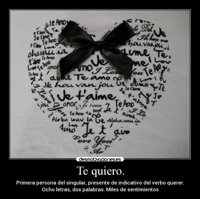 Te quiero. - Primera persona del singular, presente de indicativo del verbo querer.
Ocho letras, dos palabras. Miles de sentimientos