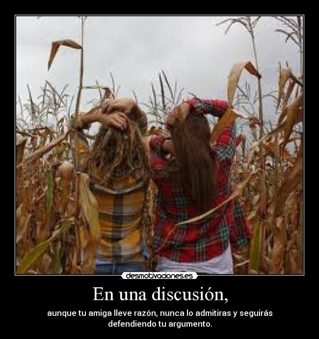En una discusión, - aunque tu amiga lleve razón, nunca lo admitiras y seguirás
defendiendo tu argumento.