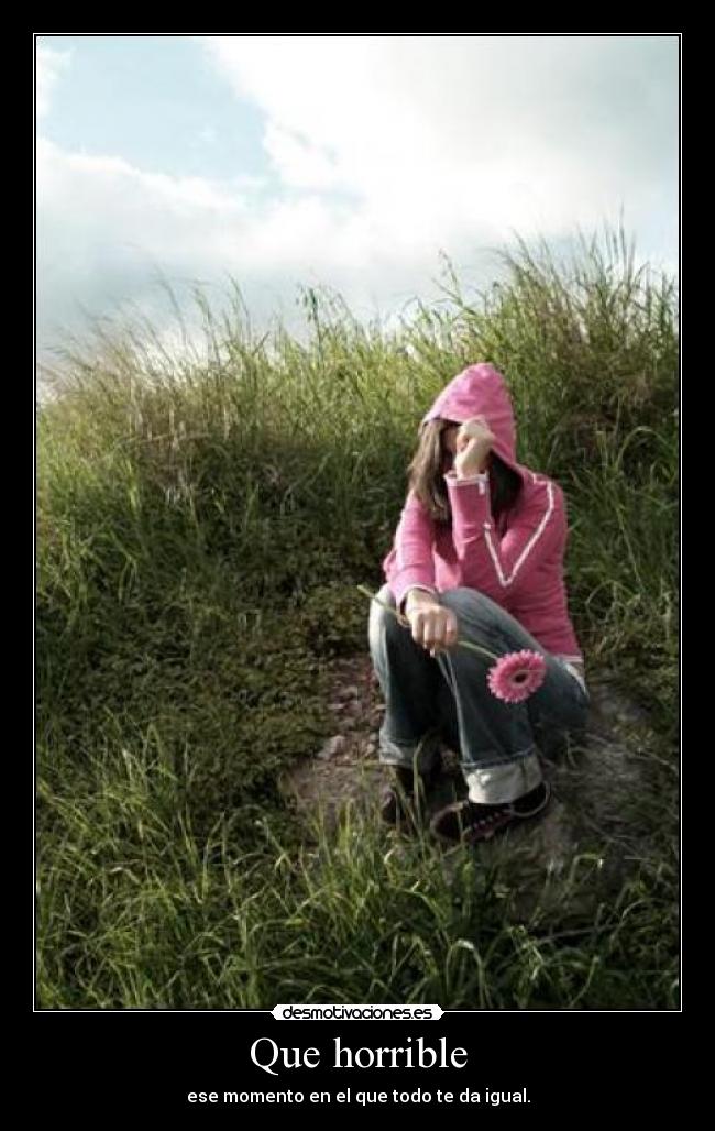 Que horrible - ese momento en el que todo te da igual.