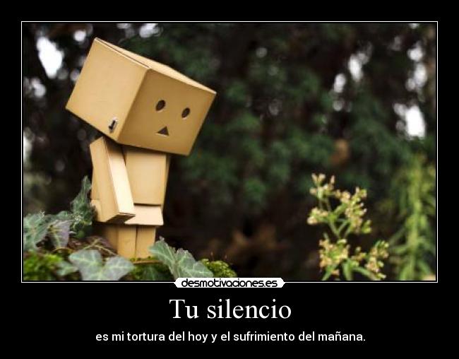 Tu silencio - es mi tortura del hoy y el sufrimiento del mañana.