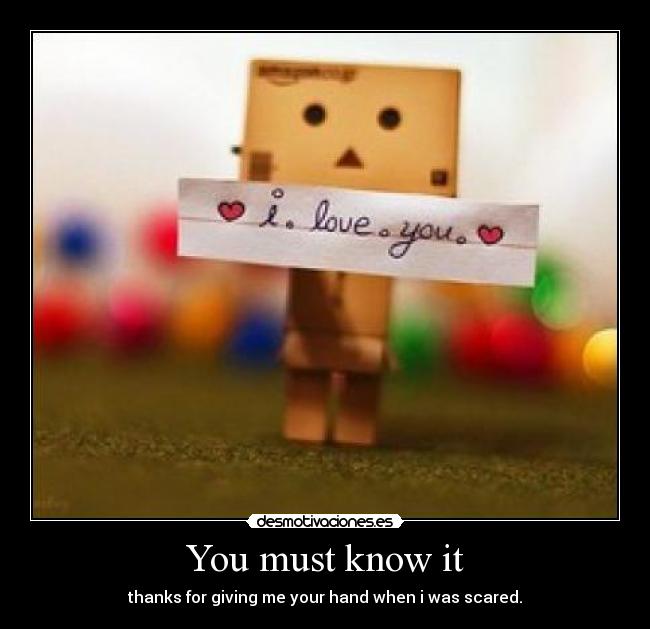 You must know it - thanks for giving me your hand when i was scared.