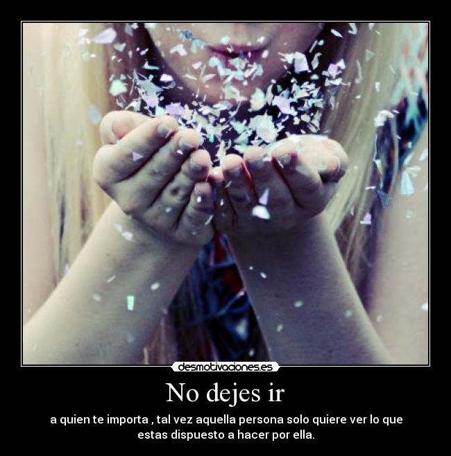 No dejes ir - a quien te importa , tal vez aquella persona solo quiere ver lo que
estas dispuesto a hacer por ella.