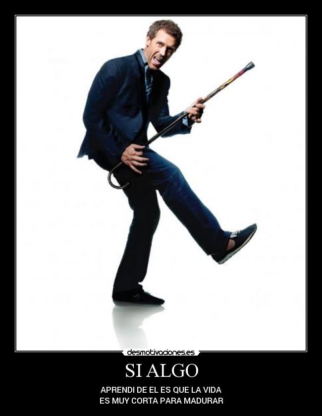 SI ALGO - APRENDI DE EL ES QUE LA VIDA
ES MUY CORTA PARA MADURAR