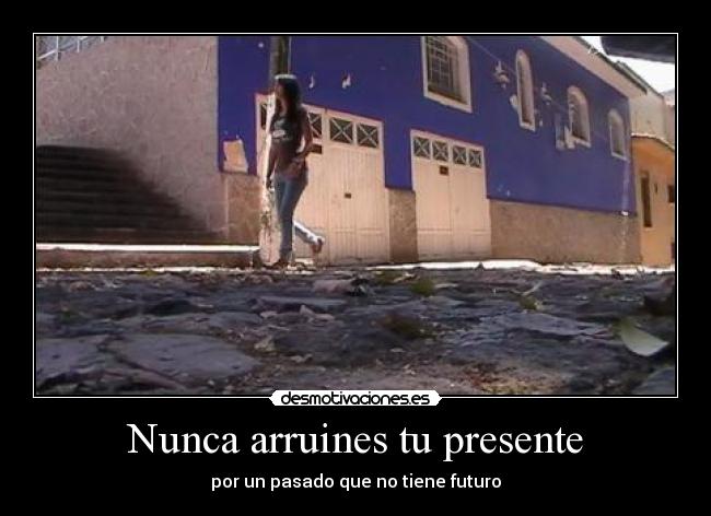 Nunca arruines tu presente - por un pasado que no tiene futuro