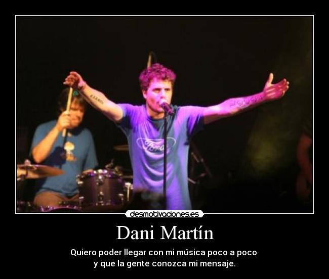 Dani Martín - Quiero poder llegar con mi música poco a poco
y que la gente conozca mi mensaje.