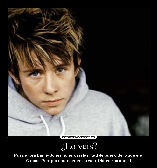 ¿Lo veis? - Pues ahora Danny Jones no es casi la mitad de bueno de lo que era.
 Gracias Pop, por aparecer en su vida. (Nótese mi ironía).