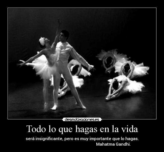 Todo lo que hagas en la vida - será insignificante, pero es muy importante que lo hagas.
Mahatma Gandhi.