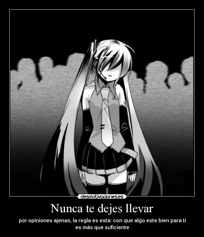 Nunca te dejes llevar - por opiniones ajenas, la regla es esta: con que algo este bien para ti
es más que suficiente