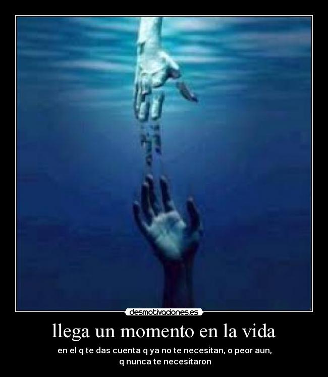 llega un momento en la vida - en el q te das cuenta q ya no te necesitan, o peor aun,
q nunca te necesitaron