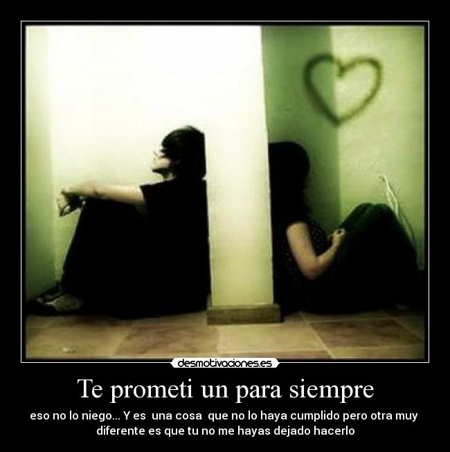 Te prometi un para siempre - eso no lo niego... Y es una cosa que no lo haya cumplido pero otra muy
diferente es que tu no me hayas dejado hacerlo