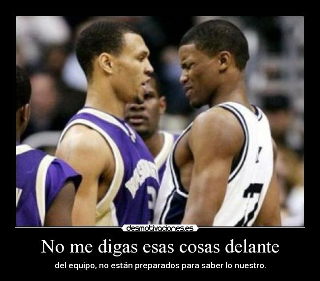 No me digas esas cosas delante - del equipo, no están preparados para saber lo nuestro.