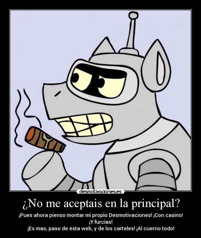 ¿No me aceptais en la principal? - ¡Pues ahora pienso montar mi propio Desmotivaciones! ¡Con casino! ¡Y furcias!
¡Es mas, paso de esta web, y de los carteles! ¡Al cuerno todo!