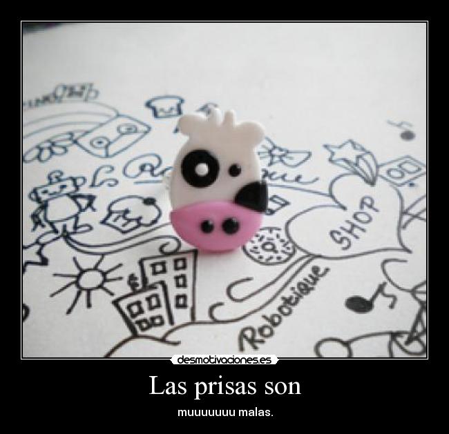 Las prisas son - muuuuuuu malas.