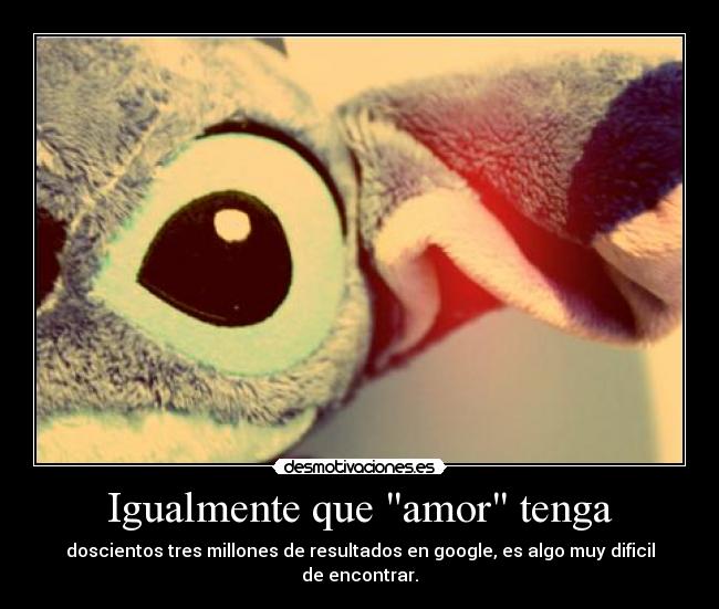Igualmente que amor tenga - doscientos tres millones de resultados en google, es algo muy dificil de encontrar.