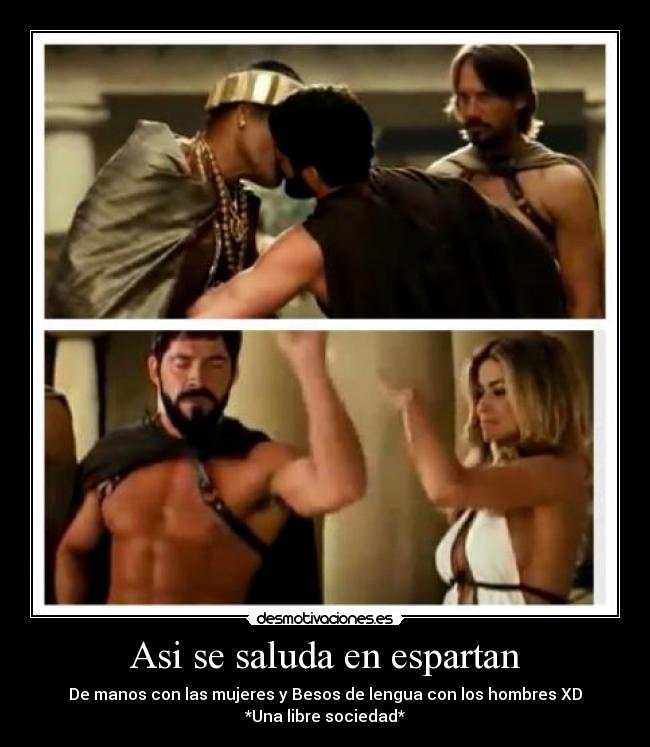 Asi se saluda en espartan - De manos con las mujeres y Besos de lengua con los hombres XD
*Una libre sociedad*