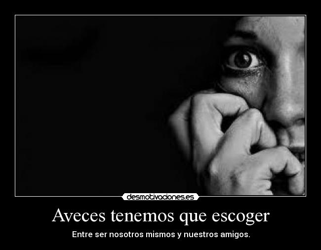 Aveces tenemos que escoger - Entre ser nosotros mismos y nuestros amigos.