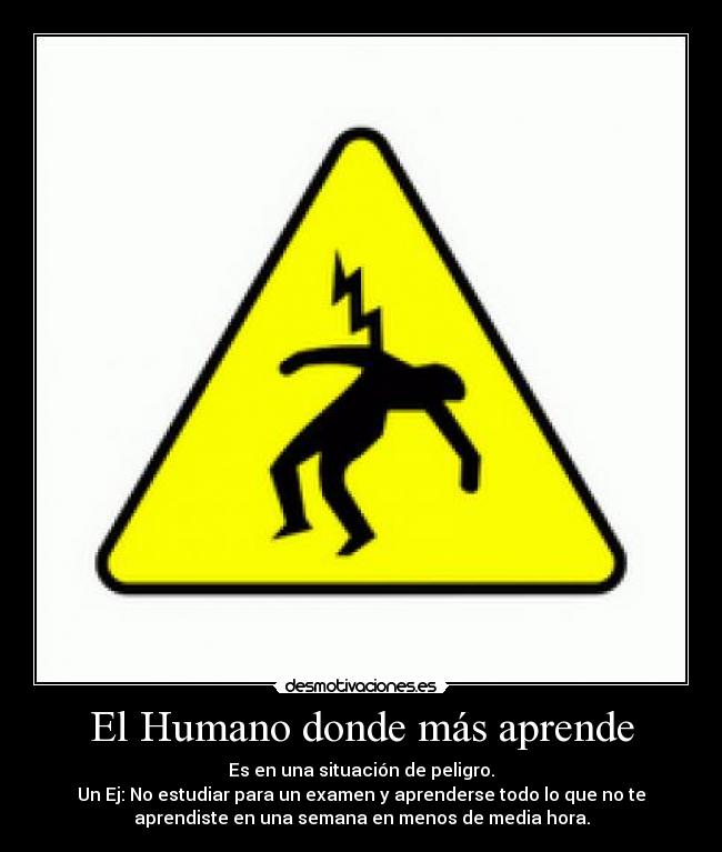 El Humano donde más aprende - Es en una situación de peligro.
Un Ej: No estudiar para un examen y aprenderse todo lo que no te
aprendiste en una semana en menos de media hora.