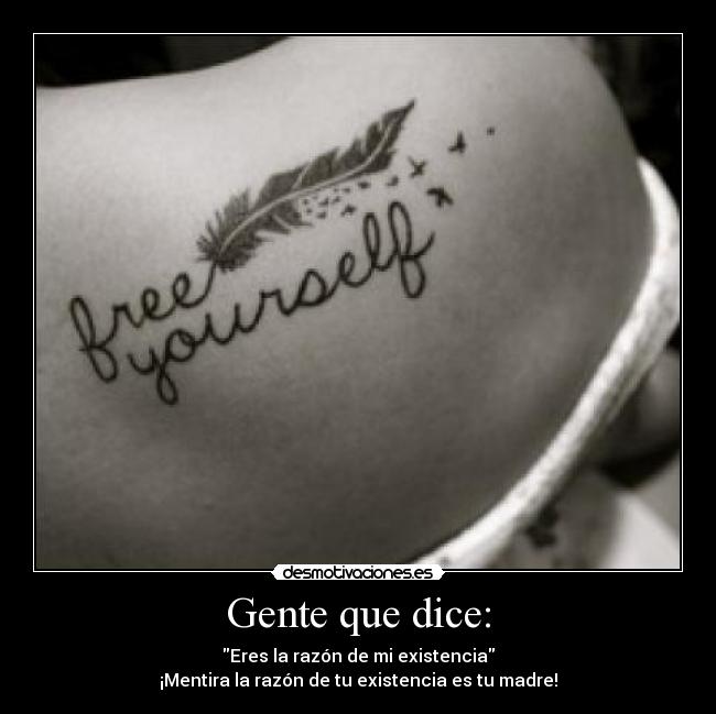 Gente que dice: - Eres la razón de mi existencia
¡Mentira la razón de tu existencia es tu madre!
