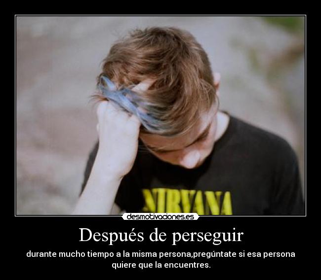 Después de perseguir - durante mucho tiempo a la misma persona,pregúntate si esa persona
quiere que la encuentres.