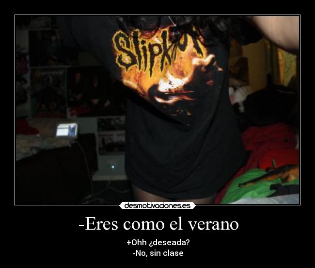 -Eres como el verano - +Ohh ¿deseada?
-No, sin clase