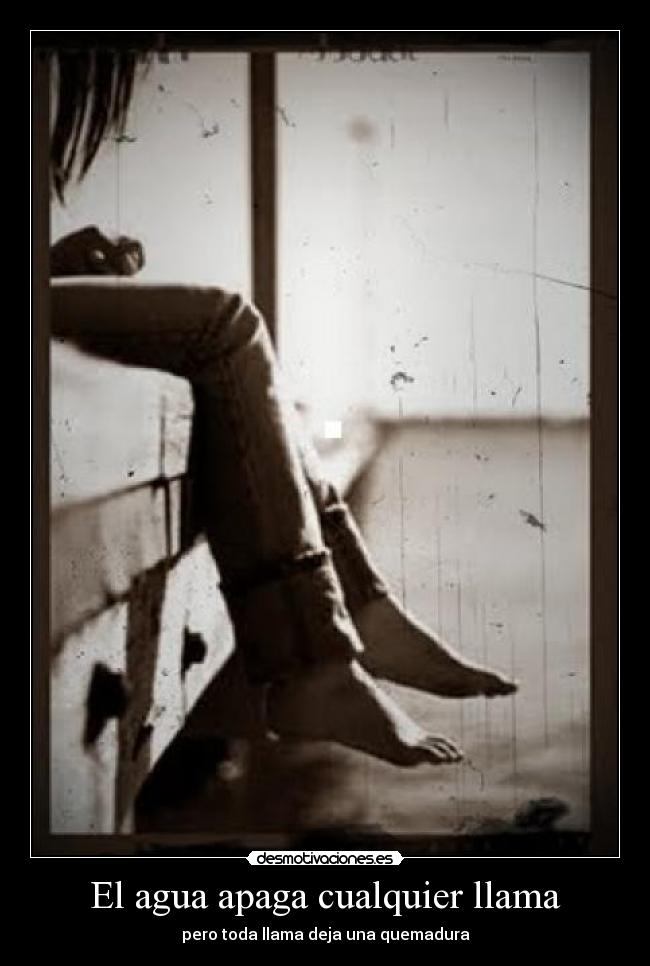 El agua apaga cualquier llama - pero toda llama deja una quemadura