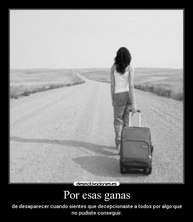 Por esas ganas - de desaparecer cuando sientes que decepcionaste a todos por algo que
no pudiste conseguir.