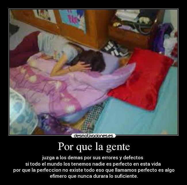 Por que la gente - juzga a los demas por sus errores y defectos
si todo el mundo los tenemos nadie es perfecto en esta vida
por que la perfeccion no existe todo eso que llamamos perfecto es algo
efimero que nunca durara lo suficiente.