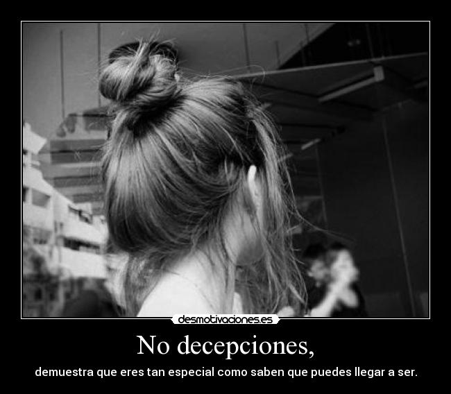 No decepciones, - demuestra que eres tan especial como saben que puedes llegar a ser.