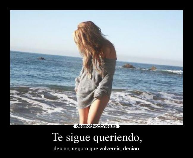 Te sigue queriendo, - decian, seguro que volveréis, decian.