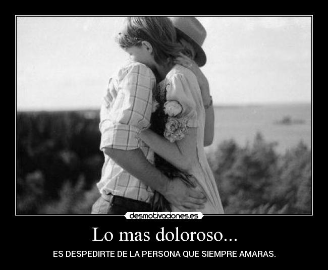 Lo mas doloroso... - ES DESPEDIRTE DE LA PERSONA QUE SIEMPRE AMARAS.