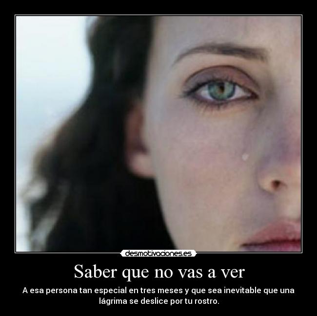 Saber que no vas a ver - A esa persona tan especial en tres meses y que sea inevitable que una
lágrima se deslice por tu rostro.