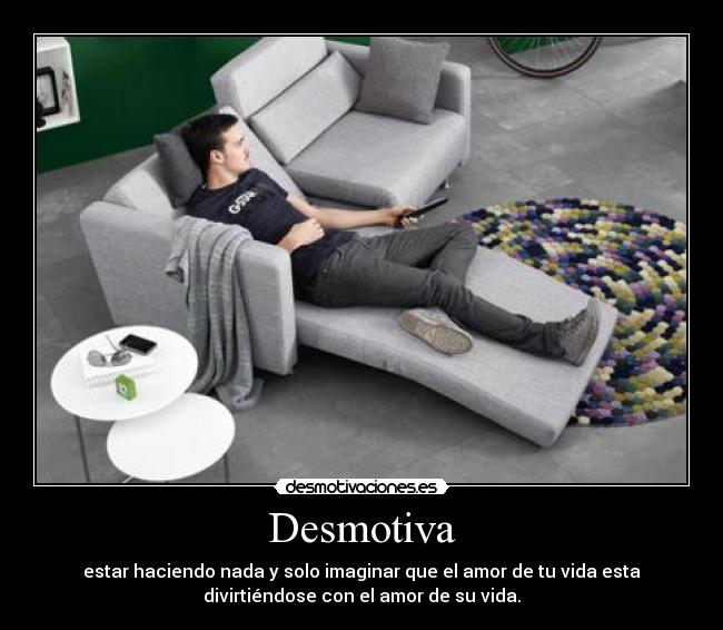 Desmotiva - estar haciendo nada y solo imaginar que el amor de tu vida esta
divirtiéndose con el amor de su vida.
