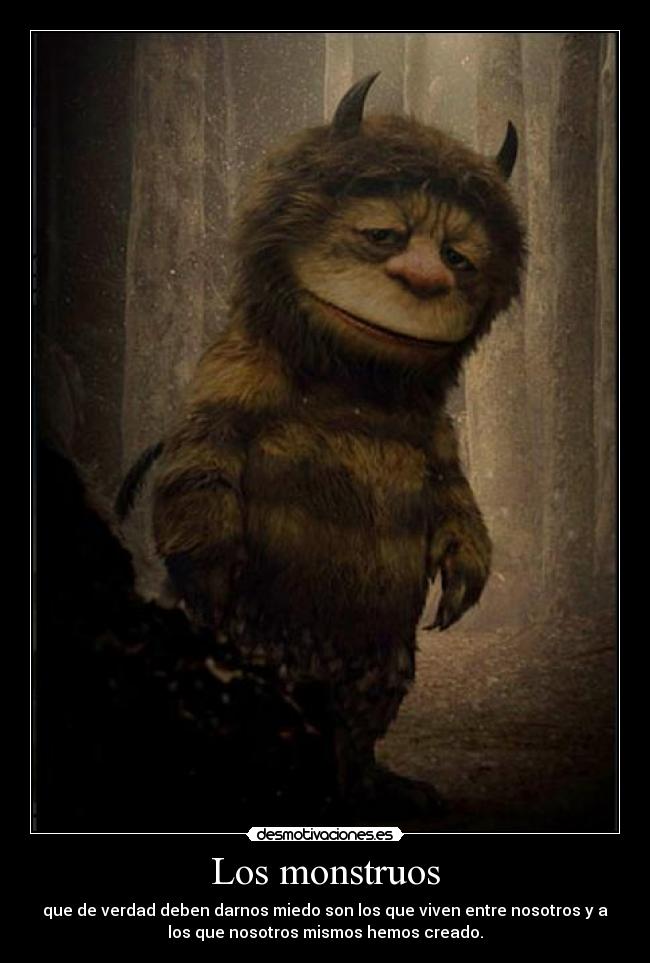 Los monstruos - que de verdad deben darnos miedo son los que viven entre nosotros y a
los que nosotros mismos hemos creado.
