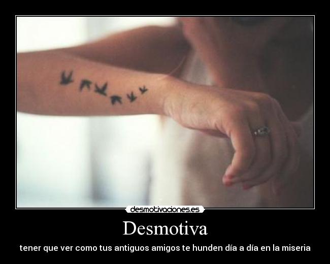 Desmotiva - tener que ver como tus antiguos amigos te hunden día a día en la miseria