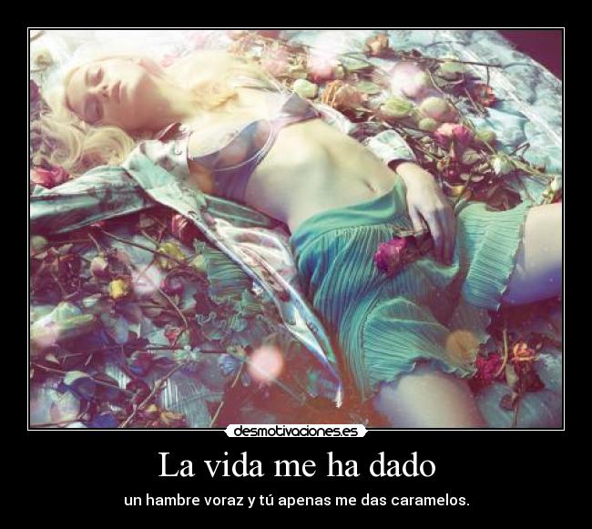 La vida me ha dado - un hambre voraz y tú apenas me das caramelos.