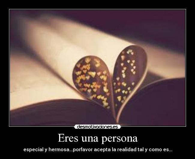 Eres una persona - especial y hermosa...porfavor acepta la realidad tal y como es...