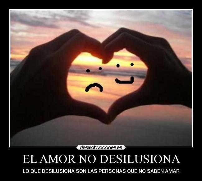 EL AMOR NO DESILUSIONA - LO QUE DESILUSIONA SON LAS PERSONAS QUE NO SABEN AMAR