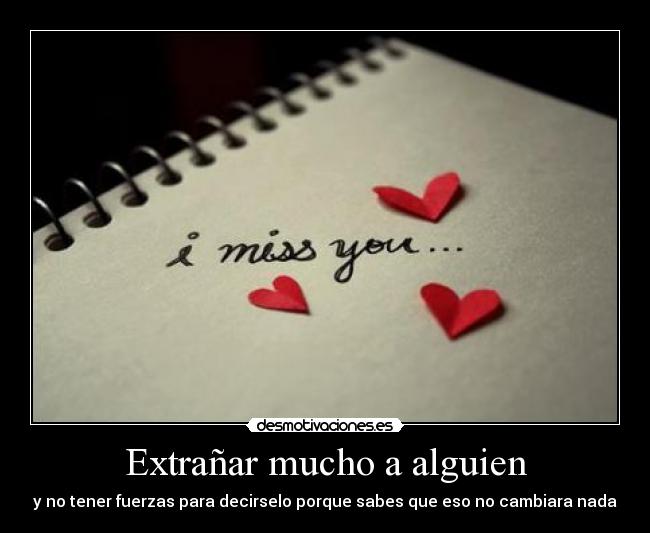Extrañar mucho a alguien - y no tener fuerzas para decirselo porque sabes que eso no cambiara nada