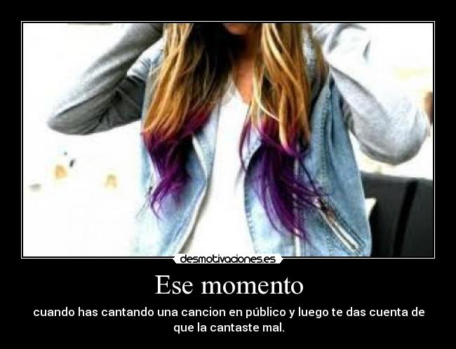 Ese momento - cuando has cantando una cancion en público y luego te das cuenta de
que la cantaste mal.
