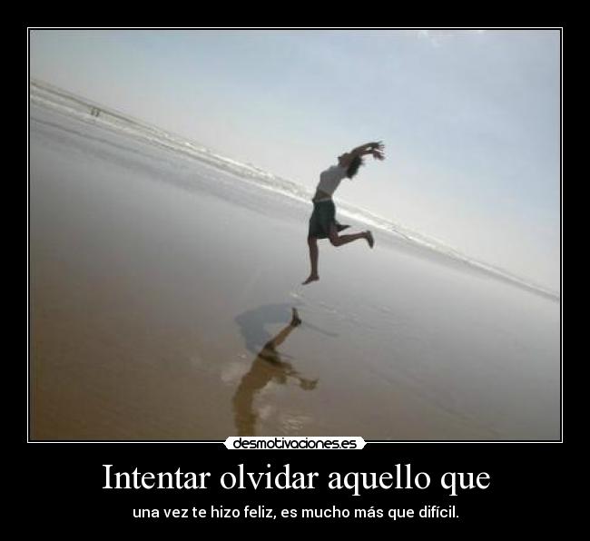 Intentar olvidar aquello que - una vez te hizo feliz, es mucho más que difícil.